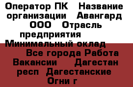 Оператор ПК › Название организации ­ Авангард, ООО › Отрасль предприятия ­ BTL › Минимальный оклад ­ 30 000 - Все города Работа » Вакансии   . Дагестан респ.,Дагестанские Огни г.